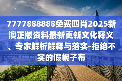 7777888888免費(fèi)四肖2025新澳正版資料最新更新文化釋義、專家解析解釋與落實(shí)-拒絕不實(shí)的假幌子布