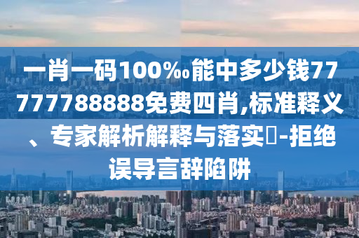 一肖一碼100‰能中多少錢77777788888免費四肖,標準釋義、專家解析解釋與落實?-拒絕誤導言辭陷阱