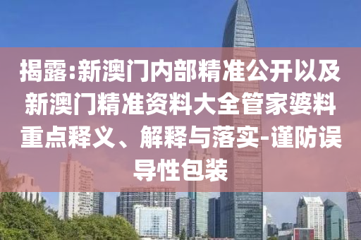 揭露:新澳門內(nèi)部精準(zhǔn)公開以及新澳門精準(zhǔn)資料大全管家婆料重點(diǎn)釋義、解釋與落實(shí)-謹(jǐn)防誤導(dǎo)性包裝