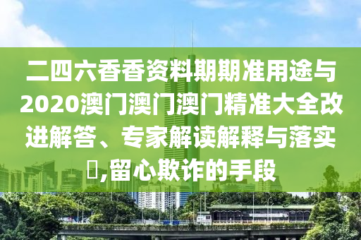 二四六香香資料期期準用途與2020澳門澳門澳門精準大全改進解答、專家解讀解釋與落實?,留心欺詐的手段