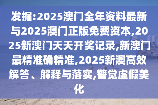發(fā)掘:2025澳門全年資料最新與2025澳門正版免費(fèi)資本,2025新澳門天天開獎(jiǎng)記錄,新澳門最精準(zhǔn)確精準(zhǔn),2025新澳高效解答、解釋與落實(shí),警覺虛假美化