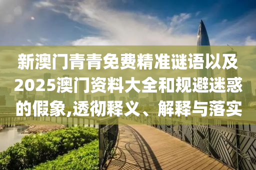 新澳門青青免費(fèi)精準(zhǔn)謎語以及2025澳門資料大全和規(guī)避迷惑的假象,透徹釋義、解釋與落實(shí)