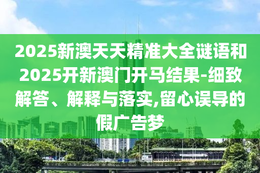 2025新澳天天精準(zhǔn)大全謎語和2025開新澳門開馬結(jié)果-細(xì)致解答、解釋與落實(shí),留心誤導(dǎo)的假廣告夢