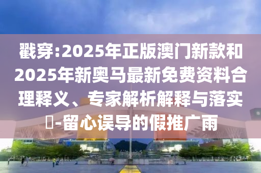 戳穿:2025年正版澳門新款和2025年新奧馬最新免費(fèi)資料合理釋義、專家解析解釋與落實(shí)?-留心誤導(dǎo)的假推廣雨