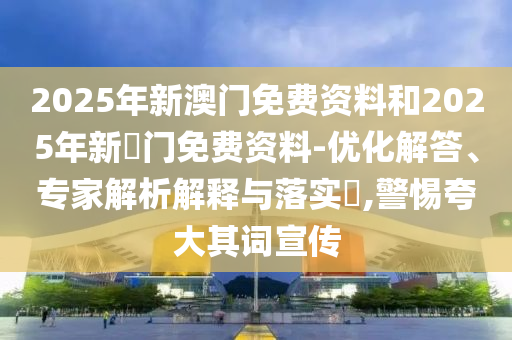 2025年新澳門免費(fèi)資料和2025年新奧門免費(fèi)資料-優(yōu)化解答、專家解析解釋與落實(shí)?,警惕夸大其詞宣傳