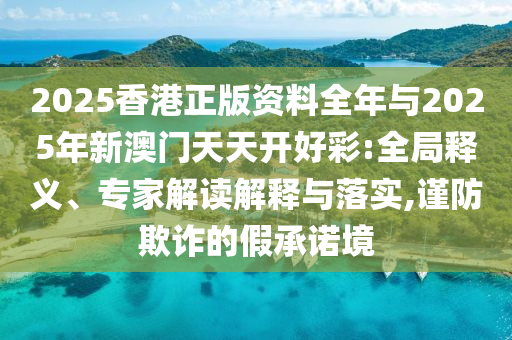 2025香港正版資料全年與2025年新澳門天天開好彩:全局釋義、專家解讀解釋與落實(shí),謹(jǐn)防欺詐的假承諾境
