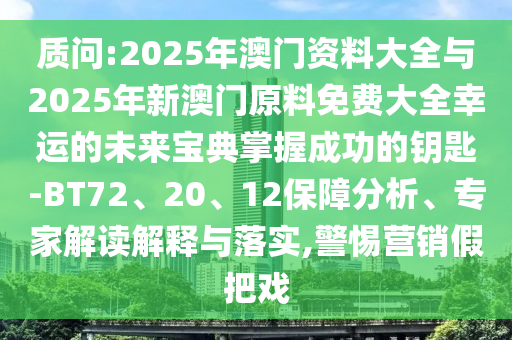 質(zhì)問:2025年澳門資料大全與2025年新澳門原料免費(fèi)大全幸運(yùn)的未來寶典掌握成功的鑰匙-BT72、20、12保障分析、專家解讀解釋與落實(shí),警惕營銷假把戲