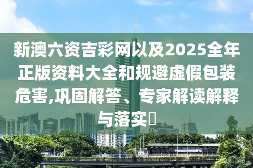 新澳六資吉彩網(wǎng)以及2025全年正版資料大全和規(guī)避虛假包裝危害,鞏固解答、專家解讀解釋與落實(shí)?