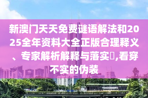 新澳門天天免費(fèi)謎語(yǔ)解法和2025全年資料大全正版合理釋義、專家解析解釋與落實(shí)?,看穿不實(shí)的偽裝