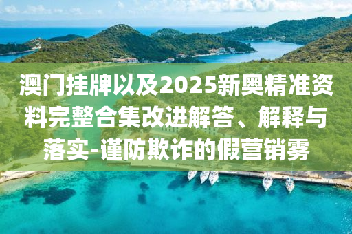 澳門掛牌以及2025新奧精準資料完整合集改進解答、解釋與落實-謹防欺詐的假營銷霧