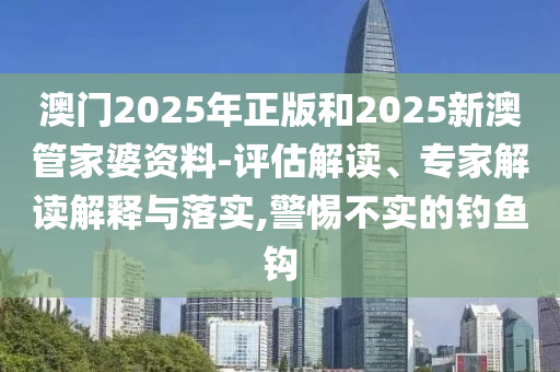 澳門2025年正版和2025新澳管家婆資料-評(píng)估解讀、專家解讀解釋與落實(shí),警惕不實(shí)的釣魚鉤