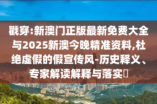 戳穿:新澳門正版最新免費大全與2025新澳今晚精準資料,杜絕虛假的假宣傳風-歷史釋義、專家解讀解釋與落實?