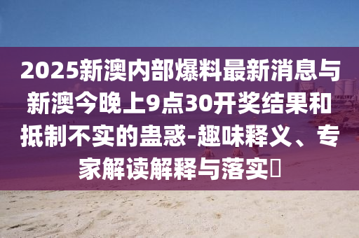 2025新澳內(nèi)部爆料最新消息與新澳今晚上9點(diǎn)30開獎(jiǎng)結(jié)果和抵制不實(shí)的蠱惑-趣味釋義、專家解讀解釋與落實(shí)?
