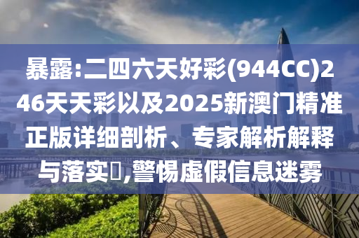暴露:二四六天好彩(944CC)246天天彩以及2025新澳門精準(zhǔn)正版詳細(xì)剖析、專家解析解釋與落實(shí)?,警惕虛假信息迷霧