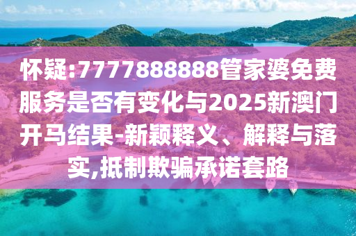 懷疑:7777888888管家婆免費(fèi)服務(wù)是否有變化與2025新澳門開馬結(jié)果-新穎釋義、解釋與落實,抵制欺騙承諾套路
