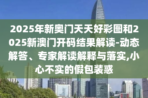 2025年新奧門天天好彩圖和2025新澳門開碼結(jié)果解讀-動(dòng)態(tài)解答、專家解讀解釋與落實(shí),小心不實(shí)的假包裝惑