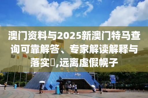 澳門資料與2025新澳門特馬查詢可靠解答、專家解讀解釋與落實(shí)?,遠(yuǎn)離虛假幌子