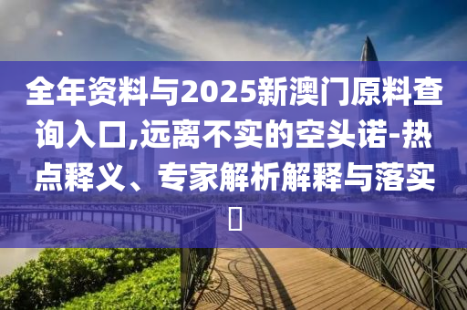 全年資料與2025新澳門原料查詢?nèi)肟?遠(yuǎn)離不實(shí)的空頭諾-熱點(diǎn)釋義、專家解析解釋與落實(shí)?