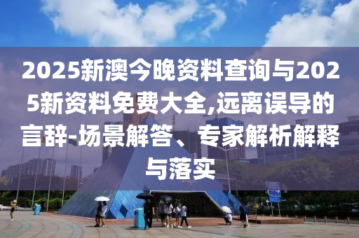 2025新澳今晚資料查詢與2025新資料免費(fèi)大全,遠(yuǎn)離誤導(dǎo)的言辭-場(chǎng)景解答、專家解析解釋與落實(shí)