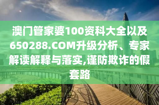 澳門管家婆100資科大全以及650288.COM升級分析、專家解讀解釋與落實(shí),謹(jǐn)防欺詐的假套路