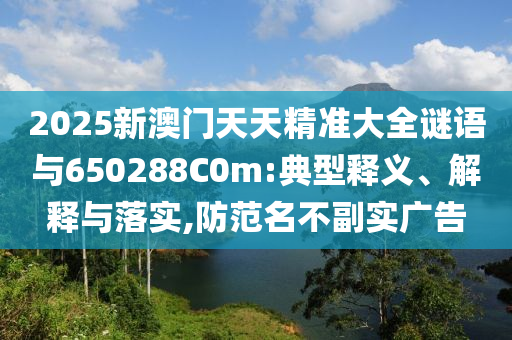 2025新澳門天天精準(zhǔn)大全謎語與650288C0m:典型釋義、解釋與落實(shí),防范名不副實(shí)廣告