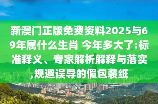 新澳門正版免費(fèi)資料2025與69年屬什么生肖?今年多大了:標(biāo)準(zhǔn)釋義、專家解析解釋與落實,規(guī)避誤導(dǎo)的假包裝紙