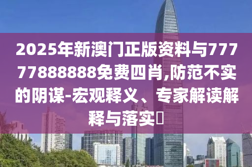 2025年新澳門正版資料與77777888888免費(fèi)四肖,防范不實(shí)的陰謀-宏觀釋義、專家解讀解釋與落實(shí)?