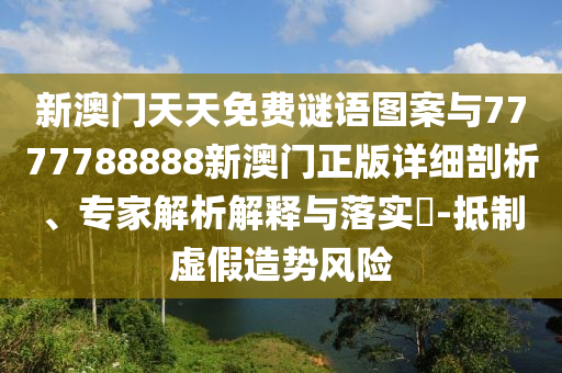 新澳門天天免費(fèi)謎語圖案與7777788888新澳門正版詳細(xì)剖析、專家解析解釋與落實(shí)?-抵制虛假造勢風(fēng)險(xiǎn)