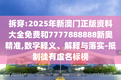 拆穿:2025年新澳門正版資料大全免費(fèi)和7777888888新奧精準(zhǔn),數(shù)字釋義、解釋與落實(shí)-抵制徒有虛名標(biāo)榜