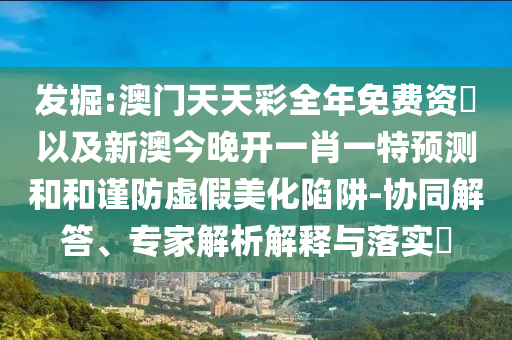 發(fā)掘:澳門天天彩全年免費(fèi)資枓以及新澳今晚開一肖一特預(yù)測(cè)和和謹(jǐn)防虛假美化陷阱-協(xié)同解答、專家解析解釋與落實(shí)?