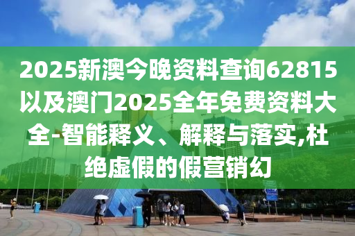 2025新澳今晚資料查詢62815以及澳門2025全年免費資料大全-智能釋義、解釋與落實,杜絕虛假的假營銷幻