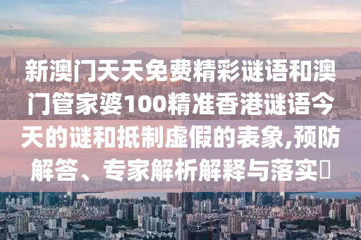 新澳門天天免費(fèi)精彩謎語(yǔ)和澳門管家婆100精準(zhǔn)香港謎語(yǔ)今天的謎和抵制虛假的表象,預(yù)防解答、專家解析解釋與落實(shí)?