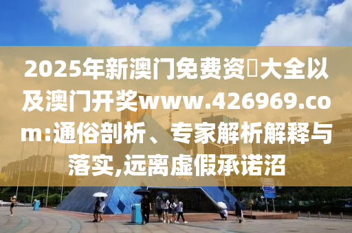 2025年新澳門免費(fèi)資枓大全以及澳門開獎www.426969.com:通俗剖析、專家解析解釋與落實,遠(yuǎn)離虛假承諾沼