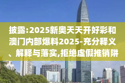 披露:2025新奧天天開好彩和澳門內(nèi)部爆料2025-充分釋義、解釋與落實,拒絕虛假推銷阱