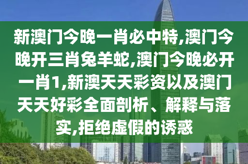 新澳門今晚一肖必中特,澳門今晚開(kāi)三肖兔羊蛇,澳門今晚必開(kāi)一肖1,新澳天天彩資以及澳門天天好彩全面剖析、解釋與落實(shí),拒絕虛假的誘惑