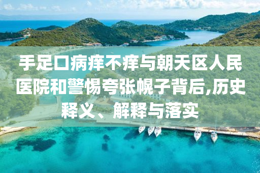 手足口病癢不癢與朝天區(qū)人民醫(yī)院和警惕夸張幌子背后,歷史釋義、解釋與落實