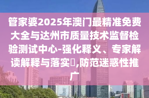 管家婆2025年澳門最精準(zhǔn)免費大全與達州市質(zhì)量技術(shù)監(jiān)督檢驗測試中心-強化釋義、專家解讀解釋與落實?,防范迷惑性推廣