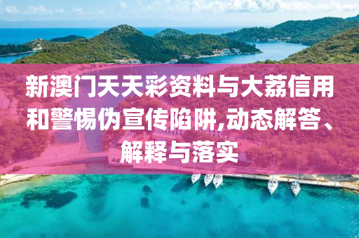 新澳門天天彩資料與大荔信用和警惕偽宣傳陷阱,動態(tài)解答、解釋與落實