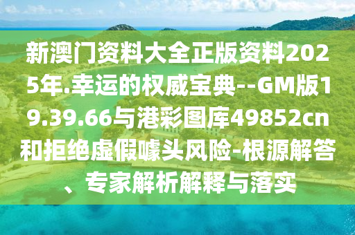 新澳門資料大全正版資料2025年.幸運的權(quán)威寶典--GM版19.39.66與港彩圖庫49852cn和拒絕虛假噱頭風(fēng)險-根源解答、專家解析解釋與落實