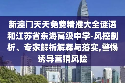 新澳門天天免費精準(zhǔn)大全謎語和江蘇省東海高級中學(xué)-風(fēng)控剖析、專家解析解釋與落實,警惕誘導(dǎo)營銷風(fēng)險