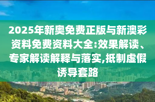2025年新奧免費(fèi)正版與新澳彩資料免費(fèi)資料大全:效果解讀、專家解讀解釋與落實(shí),抵制虛假誘導(dǎo)套路