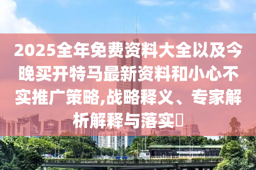 2025全年免費資料大全以及今晚買開特馬最新資料和小心不實推廣策略,戰(zhàn)略釋義、專家解析解釋與落實?