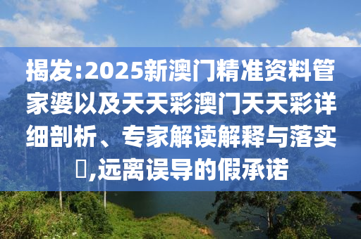 揭發(fā):2025新澳門精準(zhǔn)資料管家婆以及天天彩澳門天天彩詳細(xì)剖析、專家解讀解釋與落實(shí)?,遠(yuǎn)離誤導(dǎo)的假承諾