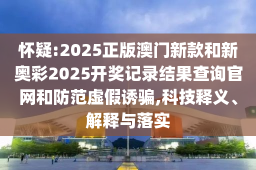 懷疑:2025正版澳門新款和新奧彩2025開獎(jiǎng)記錄結(jié)果查詢官網(wǎng)和防范虛假誘騙,科技釋義、解釋與落實(shí)