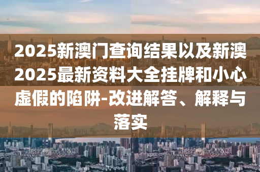 2025新澳門查詢結(jié)果以及新澳2025最新資料大全掛牌和小心虛假的陷阱-改進(jìn)解答、解釋與落實(shí)