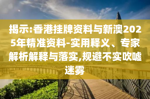 揭示:香港掛牌資料與新澳2025年精準資料-實用釋義、專家解析解釋與落實,規(guī)避不實吹噓迷霧