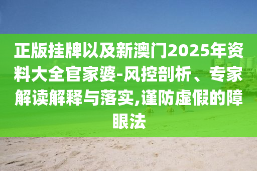 正版掛牌以及新澳門2025年資料大全官家婆-風控剖析、專家解讀解釋與落實,謹防虛假的障眼法