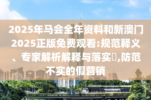 2025年馬會全年資料和新澳門2025正版免費觀看:規(guī)范釋義、專家解析解釋與落實?,防范不實的假營銷