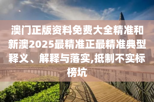 澳門(mén)正版資料免費(fèi)大全精準(zhǔn)和新澳2025最精準(zhǔn)正最精準(zhǔn)典型釋義、解釋與落實(shí),抵制不實(shí)標(biāo)榜坑
