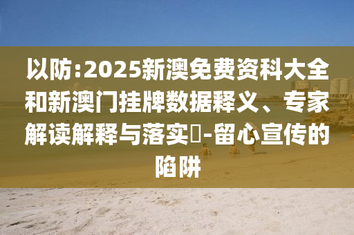 以防:2025新澳免費資科大全和新澳門掛牌數(shù)據(jù)釋義、專家解讀解釋與落實?-留心宣傳的陷阱